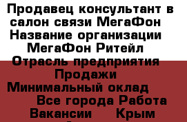 Продавец-консультант в салон связи МегаФон › Название организации ­ МегаФон Ритейл › Отрасль предприятия ­ Продажи › Минимальный оклад ­ 28 000 - Все города Работа » Вакансии   . Крым,Алушта